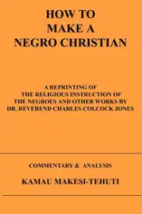 How to Make a Negro Christian: A Reprinting of the Religious Instruction of the Negroes and Other Works by Dr. Reverend Charles Colcock Jones: Commentary & Analysis