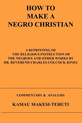 How to Make a Negro Christian: A Reprinting of the Religious Instruction of the Negroes and Other Works by Dr. Reverend Charles Colcock Jones: Commentary & Analysis