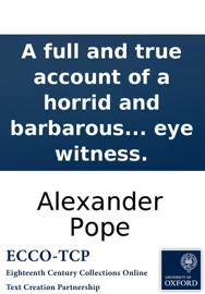 A full and true account of a horrid and barbarous revenge by poison: on the body of Mr. Edmund Curll, bookseller; with a faithful copy of his last will and testament. Publish'd by an eye witness. - Alexander Pope