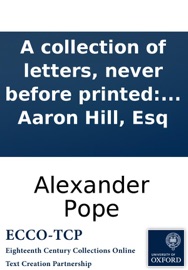 A collection of letters, never before printed: written by Alexander Pope, Esq; and other ingenious gentlemen, to the late Aaron Hill, Esq - Alexander Pope