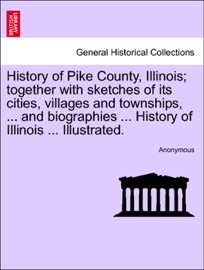 History of Pike County, Illinois; together with sketches of its cities, villages and townships, ... and biographies ... History of Illinois ... Illustrated. - Anonymous