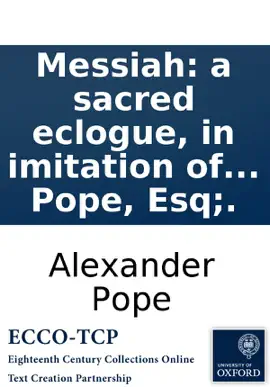 Messiah: a sacred eclogue, in imitation of Virgil's Pollio. By Alexander Pope, Esq;.