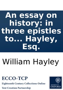 An essay on history: in three epistles to Edward Gibbon, Esq. with notes. By William Hayley, Esq.