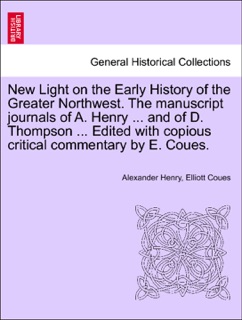 New Light on the Early History of the Greater Northwest. The manuscript journals of A. Henry ... and of D. Thompson ... Edited with copious critical commentary by E. Coues. VOL. I by Alexander Henry & Elliott Coues
