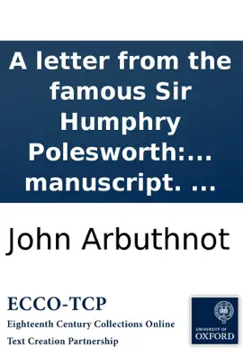 A letter from the famous Sir Humphry Polesworth: author of the 1st, 2d and 3d part of John Bull in his senses: ... to the author of The examiner. Printed from a manuscript. ...