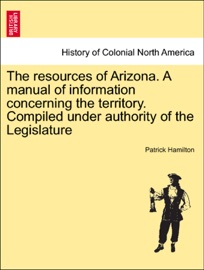 The resources of Arizona. A manual of information concerning the territory. Compiled under authority of the Legislature