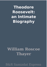 Theodore Roosevelt: an Intimate Biography - William Roscoe Thayer