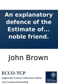 An explanatory defence of the Estimate of the manners and principles of the times: Being an appendix to that work, ... Written by the author of the Estimate, in a series of letters to a noble friend. John Brown