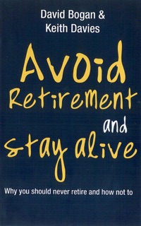 Avoid Retirement And Stay Alive: Why You Should Never Retire And How Not To by David Bogan & Keith Davies