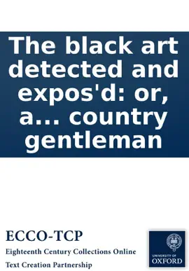 Read: The black art detected and expos'd: or, a demonstration of the hellish impiety, of being, or desiring to be a wizzard, conjurer, or Book witch. ... In a letter to a country gentleman