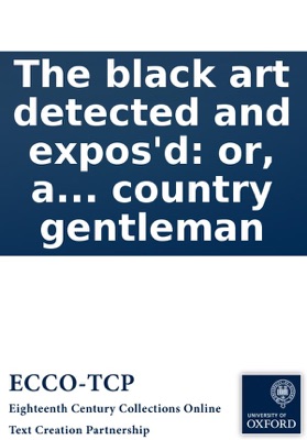 The black art detected and expos'd: or, a demonstration of the hellish impiety, of being, or desiring to be a wizzard, conjurer, or witch. ... In a letter to a country gentleman