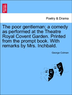 The poor gentleman; a comedy as performed at the Theatre Royal Covent Garden. Printed from the prompt book. With remarks by Mrs. Inchbald. by George Colman
