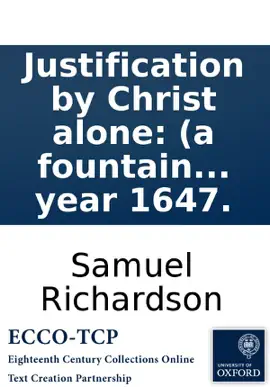 Read: Justification by Christ alone: (a fountain of life and comfort.) Declaring that the whole work of man's salvation was accomplished by Jesus Christ upon the Cross, ... Written by Samuel Richardson, in the Book year 1647.