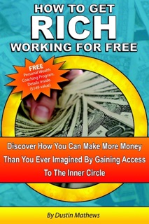 How to Get Rich Working for Free: Discover How You Can Make More Money Than You Ever Imagined by Gaining Access to the Inner Circle by Dustin Mathews