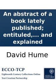 An abstract of a book lately published; entituled, A treatise of human nature, &c. Wherein the chief argument of that book is farther illustrated and explained - David Hume