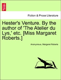 Hester's Venture. By the author of 'The Atelier du Lys,' etc. [Miss Margaret Roberts.] Vol. III. Anonymous & Margaret Roberts