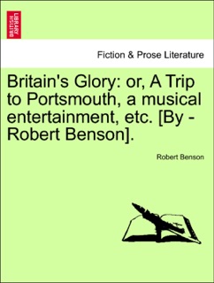 Britain's Glory: or, A Trip to Portsmouth, a musical entertainment, etc. [By -Robert Benson]. by Robert Benson