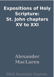 Expositions of Holy Scripture: St. John chapters XV to XXI - Alexander Maclaren