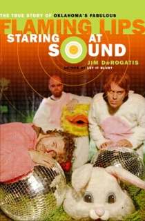 Staring at Sound: The True Story of Oklahoma's Fabulous Flaming Lips by Jim Derogatis