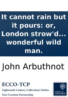It cannot rain but it pours: or, London strow'd with rarities. Being, an account of the arrival of a white bear, at the house of Mr. Ratcliff in Bishopsgate-Street: as also of the Faustina, ... and of the copper-farthing dean from Ireland. And lastly, of by John Arbuthnot