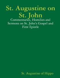 St. Augustine on St. John: Commentaries, Homilies and Sermons on St. John'S Gospel and First Epistle