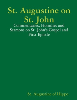 St. Augustine on St. John: Commentaries, Homilies and Sermons on St. John'S Gospel and First Epistle by St. Augustine of Hippo