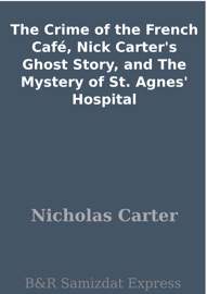 The Crime of the French Café, Nick Carter's Ghost Story, and The Mystery of St. Agnes' Hospital - Nicholas Carter