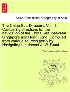 The China Sea Directory. Vol. II. Containing directions for the navigation of the China Sea, between Singapore and Hong Kong. Compiled from various sources partly by Navigating Lieutenant J. W. Reed. by Anonymous & John King