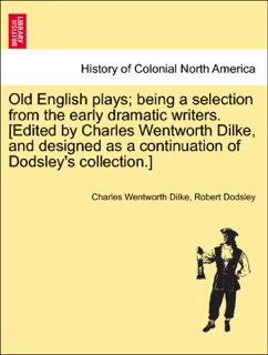 Old English plays; being a selection from the early dramatic writers. [Edited by Charles Wentworth Dilke, and designed as a continuation of Dodsley's collection.] VOLUME II by Charles Wentworth Dilke & Robert Dodsley