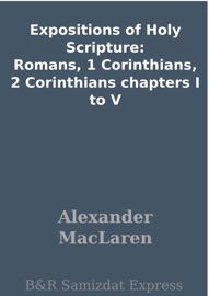 Expositions of Holy Scripture: Romans, 1 Corinthians, 2 Corinthians chapters I to V - Alexander Maclaren