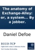 Book The anatomy of Exchange-Alley: or, a system of stock-jobbing. Proving that scandalous trade, as it is now carry'd on, to be knavish in its private practice, and treason in its publick: ... By a jobber.
