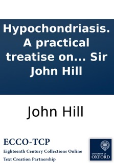 Hypochondriasis. A Practical Treatise On the Nature and Cure of That Disorder; Commonly Called the Hyp and Hypo. By Sir John Hill by John Hill