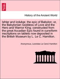 Ishtar and Izdubar, the epic of Babylon; or, the Babylonian Goddess of Love and the Hero and Warrior King; constructed from the great Accadian Epic found in cuneiform inscriptions on tablets now deposited in the British Museum by L. Le C. Hamilton. - Anonymous & Leonidas Le Cenci Hamilton