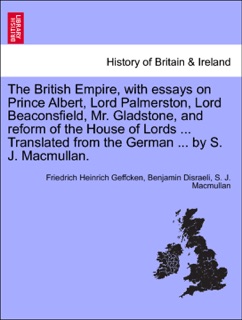 The British Empire, with essays on Prince Albert, Lord Palmerston, Lord Beaconsfield, Mr. Gladstone, and reform of the House of Lords ... Translated from the German ... by S. J. Macmullan. by Friedrich Heinrich Geffcken, Benjamin Disraeli & S. J. Macmullan