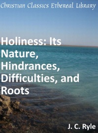 Holiness: Its Nature, Hindrances, Difficulties, and Roots - J. C. Ryle