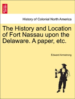 The History and Location of Fort Nassau upon the Delaware. A paper, etc. by Edward Armstrong