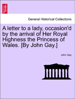 A letter to a lady, occasion'd by the arrival of Her Royal Highness the Princess of Wales. [By John Gay.] by John Gay