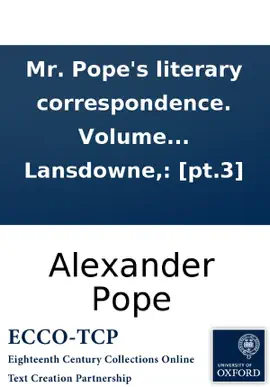 Mr. Pope's literary correspondence. Volume the third. With letters to, and, from the Duke of Shrewsberry, Lord Lansdowne,: [pt.3]