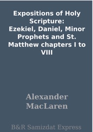 Expositions of Holy Scripture: Ezekiel, Daniel, Minor Prophets and St. Matthew chapters I to VIII - Alexander Maclaren