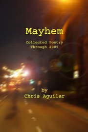 Mayhem: Collected Poetry Through 2005 - Chris Aguilar