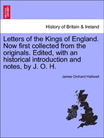 Letters of the Kings of England. Now first collected from the originals. Edited, with an historical introduction and notes, by J. O. H.