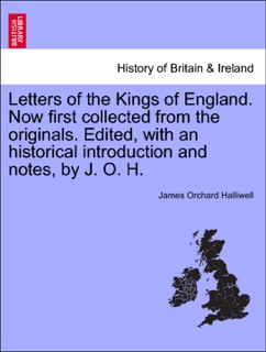 Letters of the Kings of England. Now first collected from the originals. Edited, with an historical introduction and notes, by J. O. H. by James Orchard Halliwell