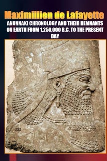 Anunnaki Chronology and Their Remnants on Earth from 1,250,000 B.C. to the Present Day by Maximillien De Lafayette