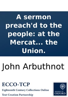 A sermon preach'd to the people: at the Mercat Cross of Edinburgh; on the subject of the Union. by John Arbuthnot