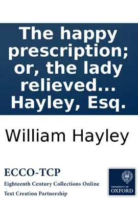 Read: The happy prescription; or, the lady relieved from Book her lovers: a comedy, in rhyme. Written for a private theatre, by William Hayley, Esq.