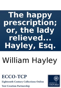 The happy prescription; or, the lady relieved from her lovers: a comedy, in rhyme. Written for a private theatre, by William Hayley, Esq.