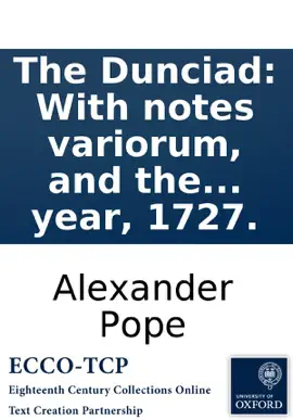 The Dunciad: With notes variorum, and the prolegomena of Scriblerus. Written in the year, 1727.
