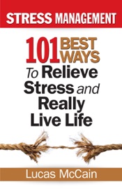 Stress Management: 101 Best Ways to Relieve Stress and Really Live Life - Lucas McCain