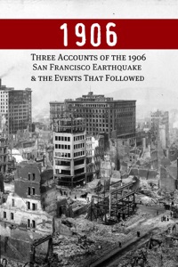 1906: Three Accounts of the 1906 San Francisco Earthquake and the Events That Followed