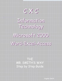 CXC Information Technology: Microsoft 2000: Word-Excel-Access: The Mr. Smith's Way - Hughan Smith